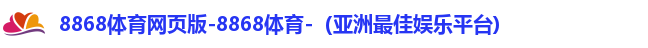 8868体育网页版-8868体育-（亚洲最佳娱乐平台)